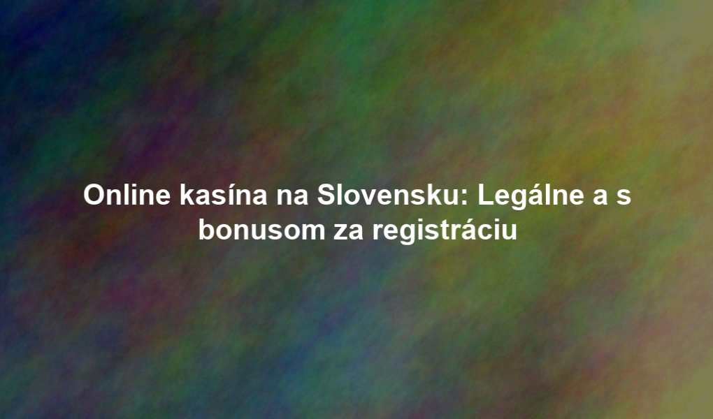 Online kasína na Slovensku: Legálne a s bonusom za registráciu