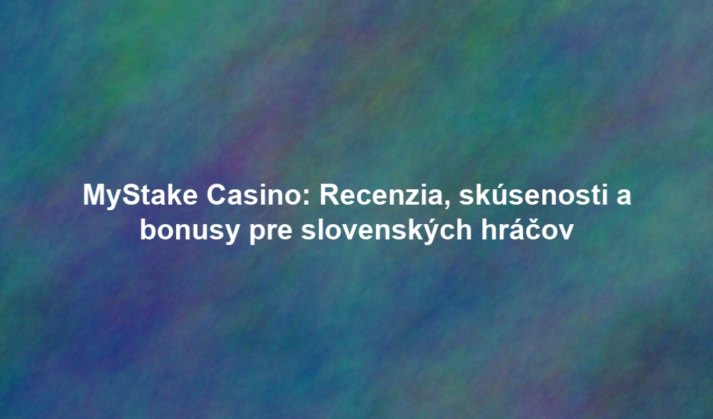 MyStake Casino: Recenzia, skúsenosti a bonusy pre slovenských hráčov