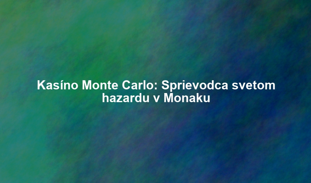 Kasíno Monte Carlo: Sprievodca svetom hazardu v Monaku