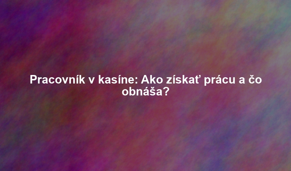 Pracovník v kasíne: Ako získať prácu a čo obnáša?
