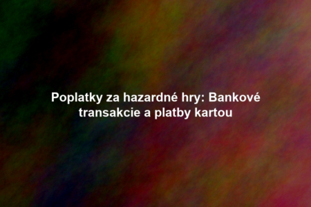 Poplatky za hazardné hry: Bankové transakcie a platby kartou