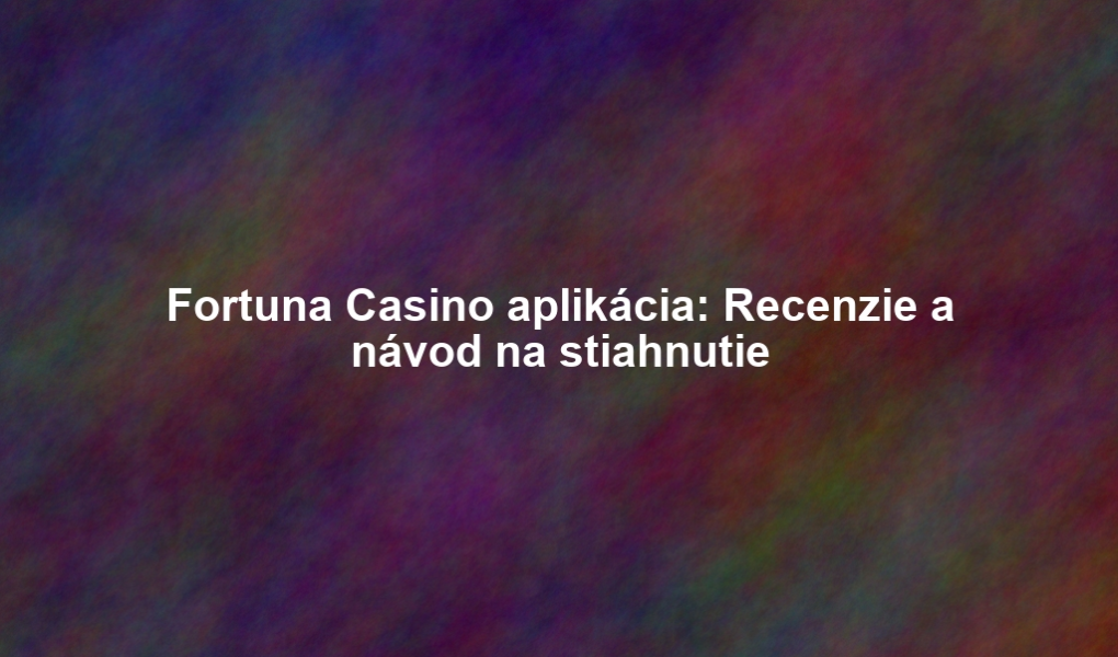 Fortuna Casino aplikácia: Recenzie a návod na stiahnutie
