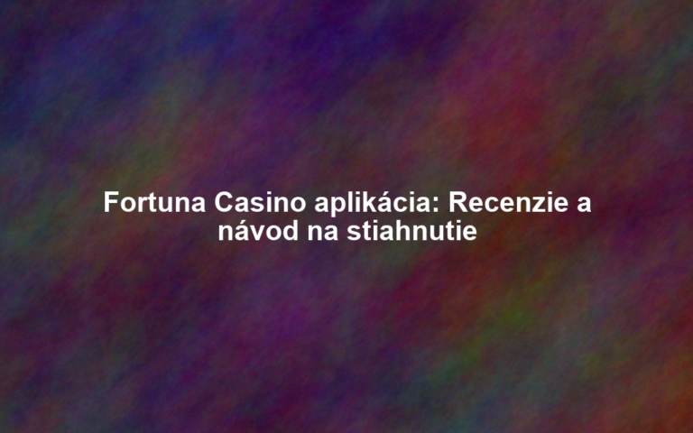 Fortuna Casino aplikácia: Recenzie a návod na stiahnutie