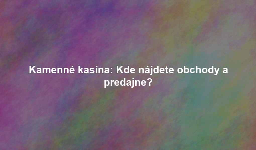 Kamenné kasína: Kde nájdete obchody a predajne?