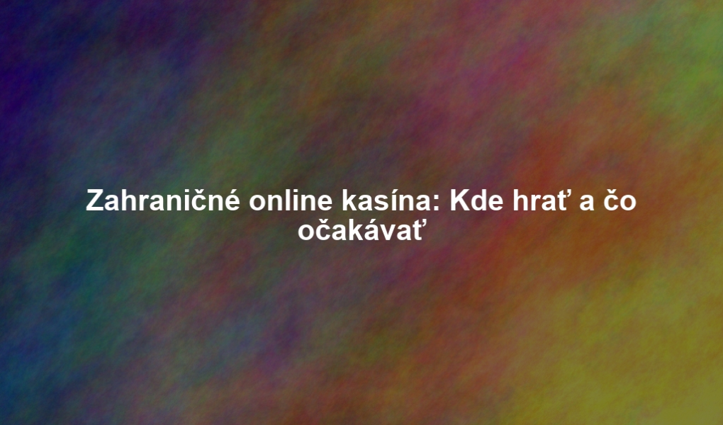 Zahraničné online kasína: Kde hrať a čo očakávať