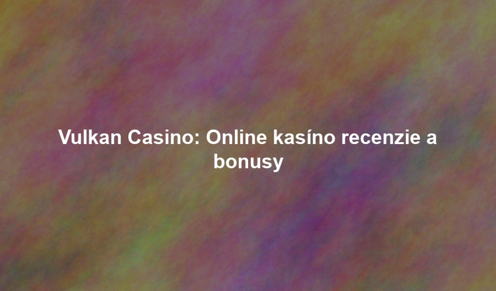 Vulkan Casino: Online kasíno recenzie a bonusy