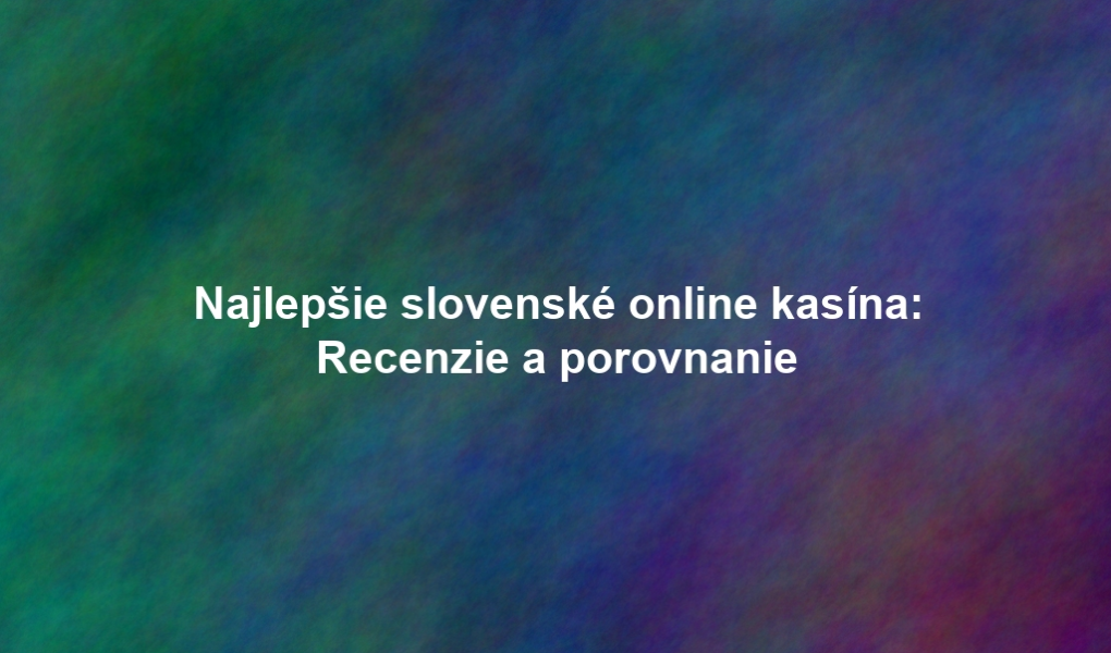 Najlepšie slovenské online kasína: Recenzie a porovnanie