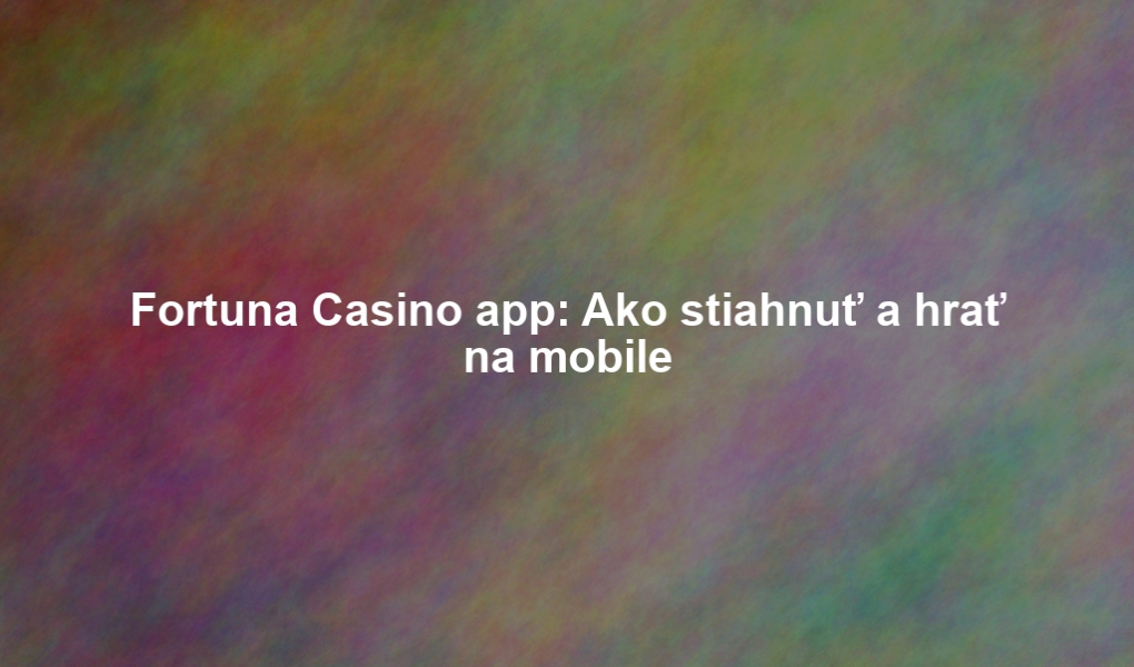 Fortuna Casino app: Ako stiahnuť a hrať na mobile