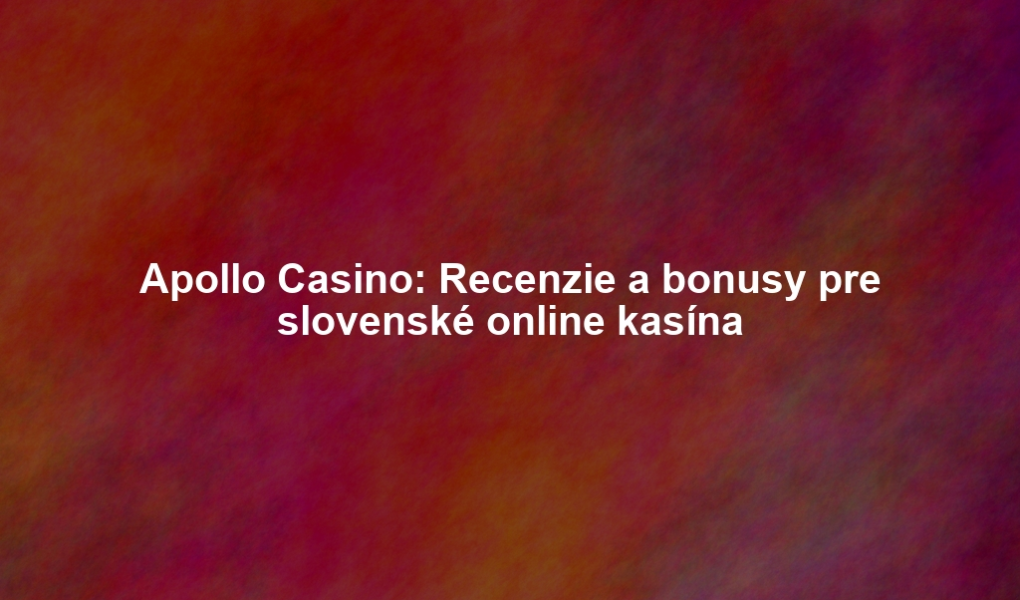 Apollo Casino: Recenzie a bonusy pre slovenské online kasína