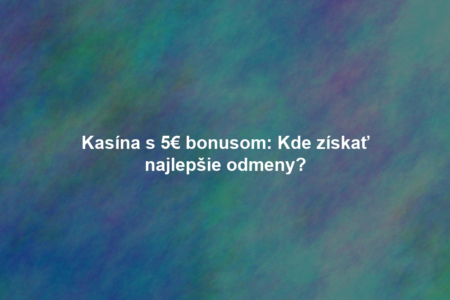Kasína s 5€ bonusom: Kde získať najlepšie odmeny?