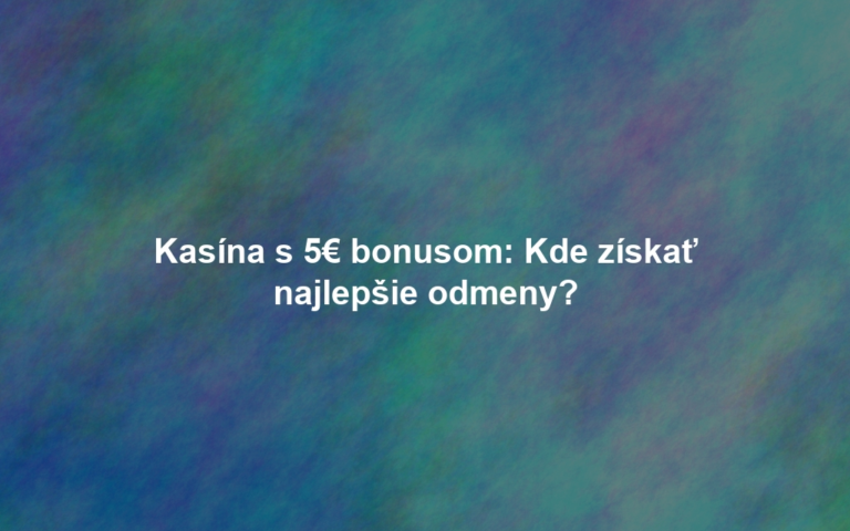 Kasína s 5€ bonusom: Kde získať najlepšie odmeny?