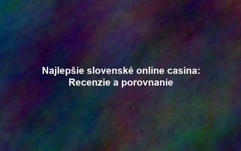 Najlepšie slovenské online casina: Recenzie a porovnanie