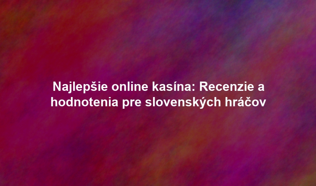 Najlepšie online kasína: Recenzie a hodnotenia pre slovenských hráčov