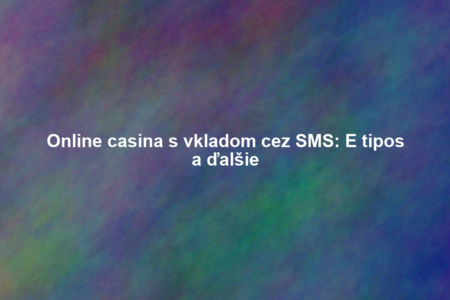 Online casina s vkladom cez SMS: E tipos a ďalšie