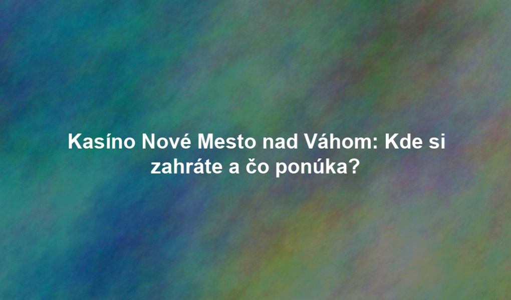 Kasíno Nové Mesto nad Váhom: Kde si zahráte a čo ponúka?