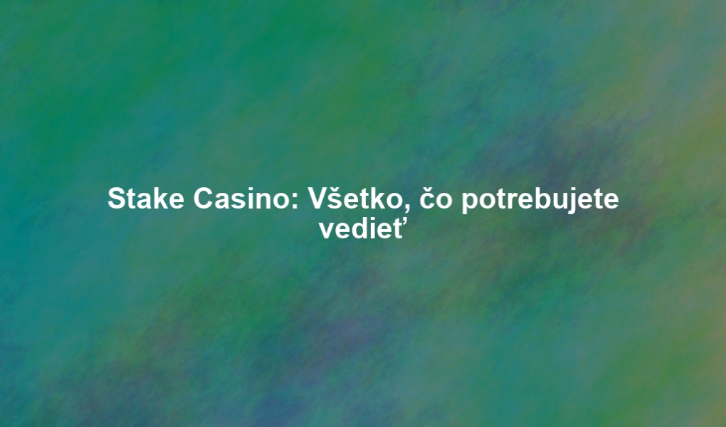Stake Casino: Všetko, čo potrebujete vedieť