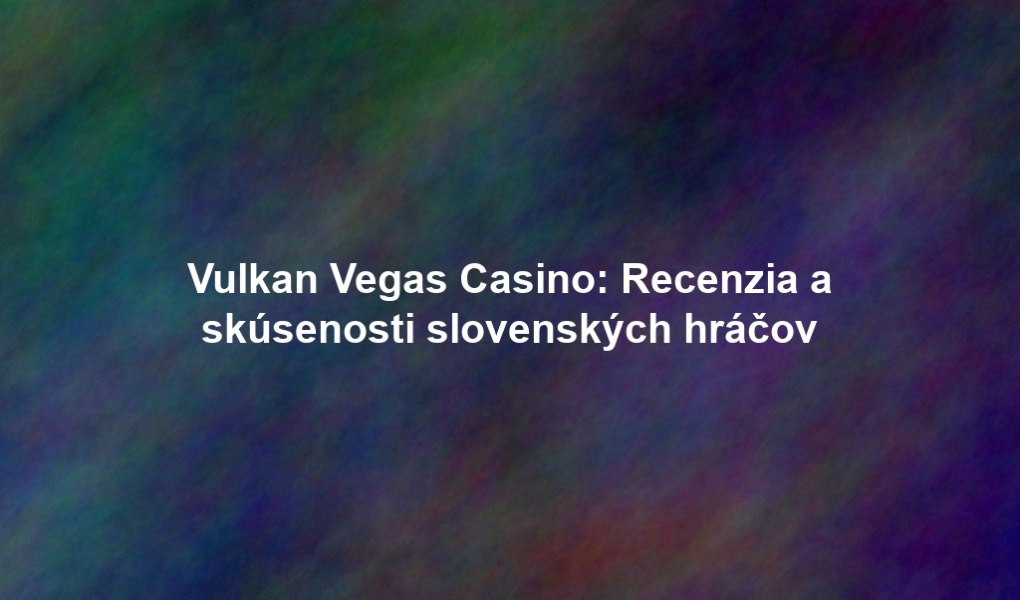 Vulkan Vegas Casino: Recenzia a skúsenosti slovenských hráčov