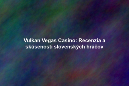 Vulkan Vegas Casino: Recenzia a skúsenosti slovenských hráčov