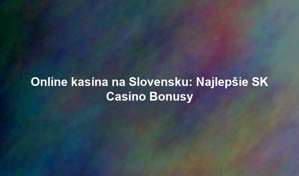Online kasína na Slovensku: Najlepšie SK Casino Bonusy