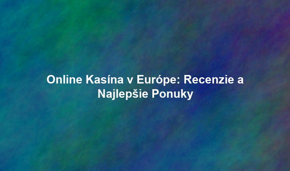 Online Kasína v Európe: Recenzie a Najlepšie Ponuky